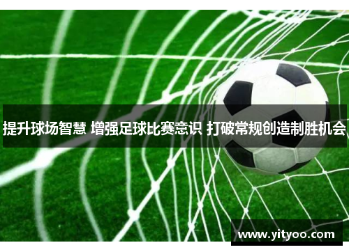 提升球场智慧 增强足球比赛意识 打破常规创造制胜机会