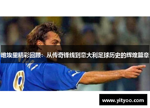 维埃里精彩回顾：从传奇锋线到意大利足球历史的辉煌篇章