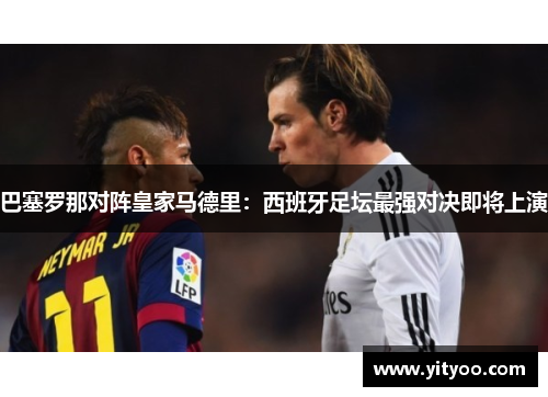 巴塞罗那对阵皇家马德里：西班牙足坛最强对决即将上演