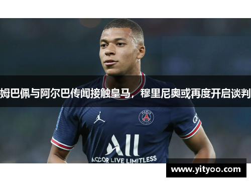 姆巴佩与阿尔巴传闻接触皇马，穆里尼奥或再度开启谈判