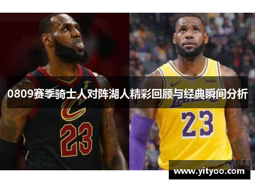0809赛季骑士人对阵湖人精彩回顾与经典瞬间分析