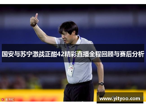 国安与苏宁激战正酣42精彩直播全程回顾与赛后分析