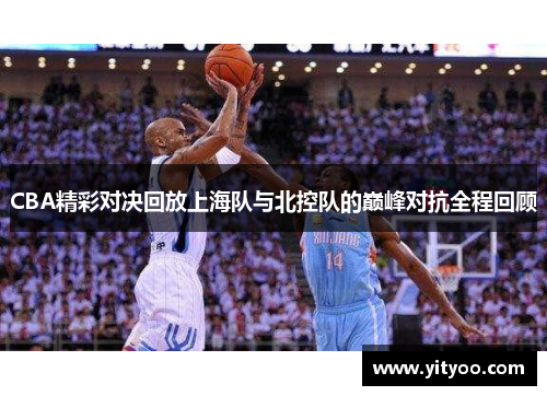 CBA精彩对决回放上海队与北控队的巅峰对抗全程回顾