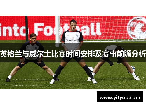英格兰与威尔士比赛时间安排及赛事前瞻分析