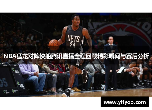 NBA猛龙对阵快船腾讯直播全程回顾精彩瞬间与赛后分析