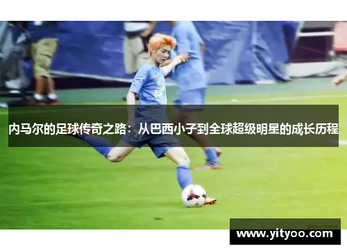 内马尔的足球传奇之路：从巴西小子到全球超级明星的成长历程