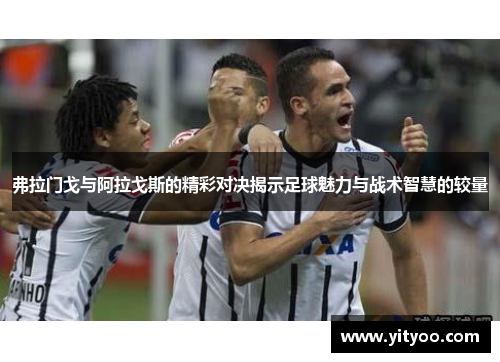 弗拉门戈与阿拉戈斯的精彩对决揭示足球魅力与战术智慧的较量